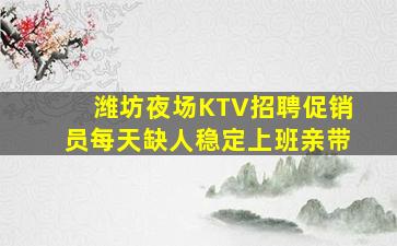 潍坊夜场KTV招聘促销员每天缺人稳定上班亲带